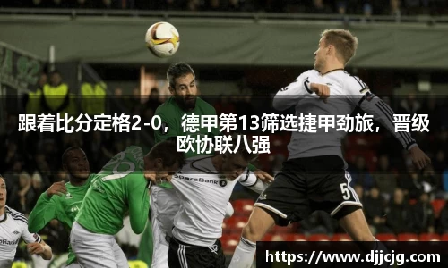 跟着比分定格2-0，德甲第13筛选捷甲劲旅，晋级欧协联八强